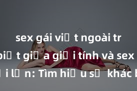 sex gái việt ngoài trời Phân biệt giữa giới tính và sex ở người lớn: Tìm hiểu sự khác biệt và yếu tố quyết định