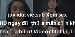 jav idol vietsub Xem sex không che HD ngay để thỏa mãn cơn khát tình dục của bạn! Video chất lượng cao, cảnh quay rõ nét, sẽ khiến bạn không thể rời mắt! Hãy trải nghiệm ngay!