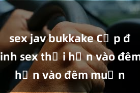 sex jav bukkake Cặp đôi gái xinh sex thổi hồn vào đêm muộn