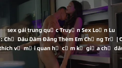 sex gái trung quốc Truyện Sex Loạn Luân Đầy Kích Thích: Chị Dâu Dâm Đãng Thèm Em Chồng Trẻ | Câu chuyện kích thích về mối quan hệ cấm kỵ giữa chị dâu dâm đãng và em chồng trẻ đẹp trai.