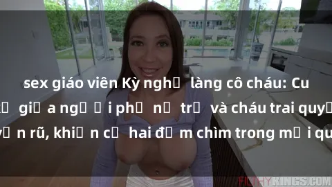 sex giáo viên Kỳ nghỉ làng cô cháu: Cuộc tình đầy cấm kỵ giữa người phụ nữ trẻ và cháu trai quyến rũ, khiến cả hai đắm chìm trong mối quan hệ nguy hiểm.