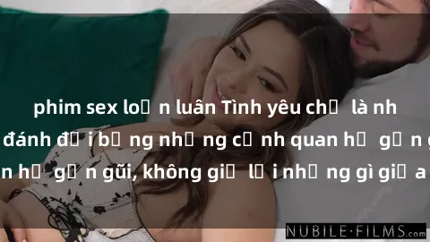 phim sex loạn luân Tình yêu chỉ là nhịp đập của họ có đánh đổi bằng những cảnh quan hệ gần gũi, không giữ lại những gì giữa ong cháu.