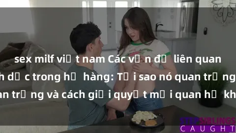 sex milf việt nam Các vấn đề liên quan đến quan hệ tình dục trong họ hàng: Tại sao nó quan trọng và cách giải quyết mối quan hệ không phù hợp