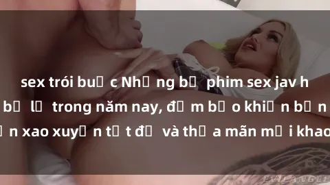 sex trói buộc Những bộ phim sex jav hot nhất không thể bỏ lỡ trong năm nay, đảm bảo khiến bạn xao xuyến tột độ và thỏa mãn mọi khao khát của bản thân.