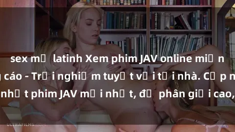 sex mỹ latinh Xem phim JAV online miễn phí, không quảng cáo - Trải nghiệm tuyệt vời tại nhà. Cập nhật phim JAV mới nhất, độ phân giải cao, không giới hạn xem.