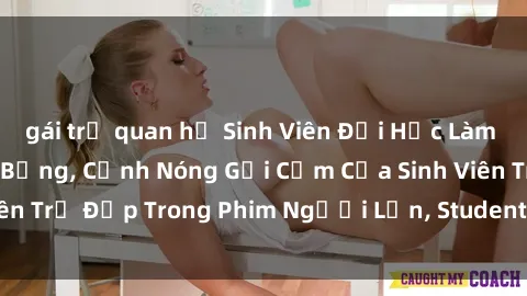 gái trẻ quan hệ Sinh Viên Đại Học Làm Tình Phim Sex Nóng Bỏng, Cảnh Nóng Gợi Cảm Của Sinh Viên Trẻ Đẹp Trong Phim Người Lớn, Student Sex Video Full HD.
