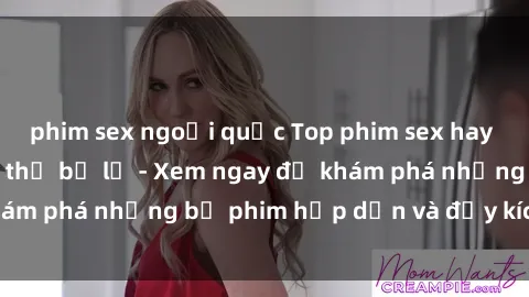 phim sex ngoại quốc Top phim sex hay nhất mà bạn không thể bỏ lỡ - Xem ngay để khám phá những bộ phim hấp dẫn và đầy kích thích.