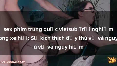 sex phim trung quốc vietsub Trải nghiệm sex trong xe hơi: Sự kích thích đầy thú vị và nguy hiểm