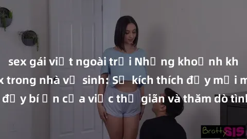 sex gái việt ngoài trời Những khoảnh khắc gần gũi với sex trong nhà vệ sinh: Sự kích thích đầy mới mẻ và đầy bí ẩn của việc thư giãn và thăm dò tình dục trong không gian hẹp.