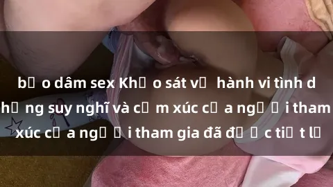 bạo dâm sex Khảo sát về hành vi tình dục tại bãi biển: Những suy nghĩ và cảm xúc của người tham gia đã được tiết lộ