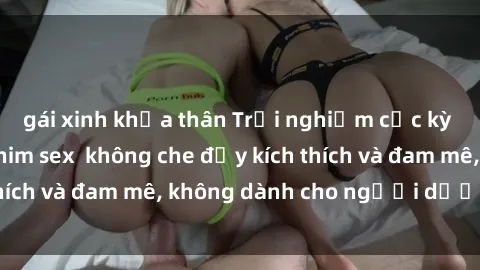 gái xinh khỏa thân Trải nghiệm cực kỳ nóng bỏng với phim sex  không che đầy kích thích và đam mê, không dành cho người dưới tuổi!