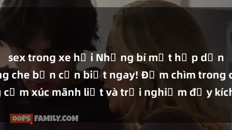 sex trong xe hơi Những bí mật hấp dẫn về sex nhóm không che bạn cần biết ngay! Đắm chìm trong cảm xúc mãnh liệt và trải nghiệm đầy kích thích không tưởng.
