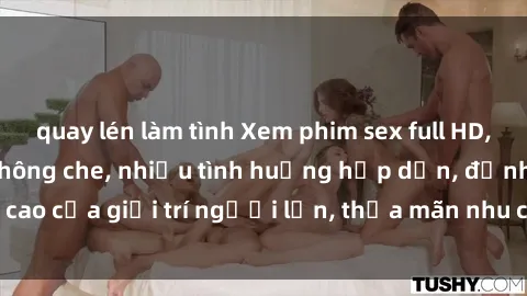 quay lén làm tình Xem phim sex full HD, chất lượng cao, không che, nhiều tình huống hấp dẫn, đỉnh cao của giải trí người lớn, thỏa mãn nhu cầu khám phá và thú vị.