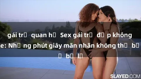 gái trẻ quan hệ Sex gái trẻ đẹp không che: Những phút giây mãn nhãn không thể bỏ lỡ