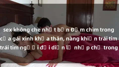 sex không che nhật bản Đắm chìm trong vẻ đẹp tự nhiên của gái xinh khỏa thân, nàng khiến trái tim người đối diện lỡ nhịp chỉ trong một cái nhìn.