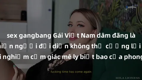 sex gangbang Gái Việt Nam dâm đãng làm tình say đắm, khiến người đối diện không thể cưỡng lại được. Hãy trải nghiệm cảm giác mê ly biết bao của phong cách yêu đương đậm chất dân tộc!
