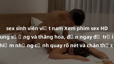 sex sinh viên việt nam Xem phim sex HD: Đỉnh cao của sự sung sướng và thăng hoa, đến ngay để trải nghiệm những cảnh quay rõ nét và chân thực nhất. Hãy cùng khám phá!