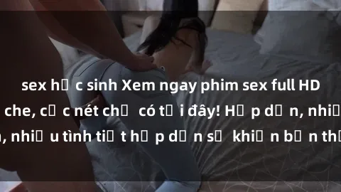 sex học sinh Xem ngay phim sex full HD đỉnh cao, không che, cực nét chỉ có tại đây! Hấp dẫn, nhiều tình tiết hấp dẫn sẽ khiến bạn thỏa mãn đắm say.