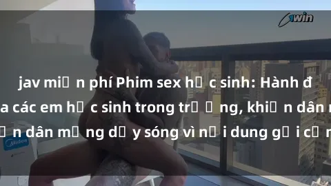 jav miễn phí Phim sex học sinh: Hành động nóng bỏng của các em học sinh trong trường, khiến dân mạng dậy sóng vì nội dung gợi cảm và kích thích.