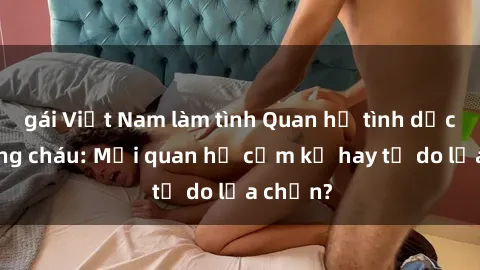 gái Việt Nam làm tình Quan hệ tình dục giữa ông cháu: Mối quan hệ cấm kỵ hay tự do lựa chọn?