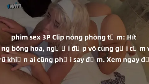 phim sex 3P Clip nóng phòng tắm: Hít thở nồng nàn hương bông hoa, người đẹp vô cùng gợi cảm và quyến rũ khiến ai cũng phải say đắm. Xem ngay để trải nghiệm điều đặc biệt!