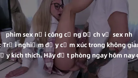 phim sex nơi công cộng Dịch vụ sex nhà nghỉ đẳng cấp: Trải nghiệm đầy cảm xúc trong không gian lãng mạn, đầy kích thích. Hãy đặt phòng ngay hôm nay để thỏa mãn khát khao của bạn!