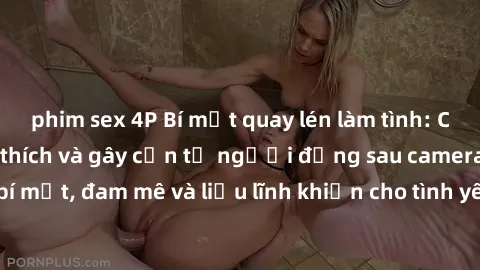 phim sex 4P Bí mật quay lén làm tình: Câu chuyện đầy kích thích và gây cấn từ người đứng sau camera. Hành động bí mật, đam mê và liều lĩnh khiến cho tình yêu trở nên mãnh liệt hơn bao giờ hết.