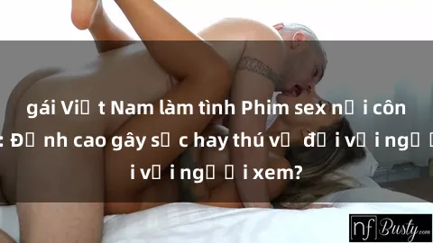 gái Việt Nam làm tình Phim sex nơi công cộng: Đỉnh cao gây sốc hay thú vị đối với người xem?