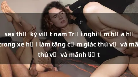 sex thư ký việt nam Trải nghiệm hứa hẹn: Sex trong xe hơi làm tăng cảm giác thú vị và mãnh liệt