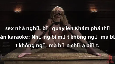 sex nhà nghỉ bị quay lén Khám phá thế giới sex ở quán karaoke: Những bí mật không ngờ mà bạn chưa biết.
