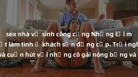 sex nhà vệ sinh công cộng Những lời mời bí mật: Gái Việt làm tình ở khách sạn đẳng cấp. Trải nghiệm độc đáo và cuốn hút với những cô gái nóng bỏng và sẵn lòng thỏa mãn mọi nhu cầu của bạn.