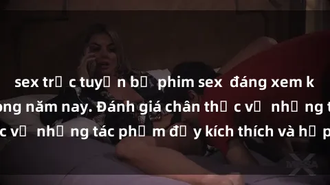 sex trực tuyến bộ phim sex  đáng xem không thể bỏ lỡ trong năm nay. Đánh giá chân thực về những tác phẩm đầy kích thích và hấp dẫn này.