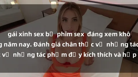 gái xinh sex bộ phim sex  đáng xem không thể bỏ lỡ trong năm nay. Đánh giá chân thực về những tác phẩm đầy kích thích và hấp dẫn này.