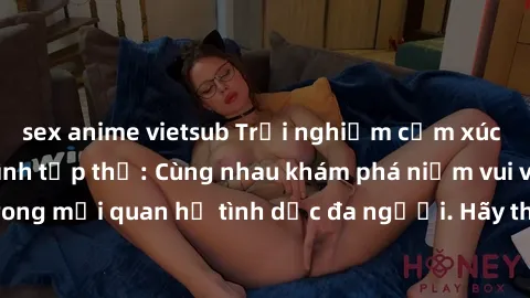 sex anime vietsub Trải nghiệm cảm xúc mới mẻ với làm tình tập thể: Cùng nhau khám phá niềm vui và sự mãnh liệt trong mối quan hệ tình dục đa người. Hãy thử ngay để biết cảm giác thú vị này!