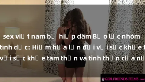 sex việt nam bị hiếp dâm Bạo lực nhóm trong các hành vi tình dục: Hiểm họa lớn đối với sức khỏe tâm thần và tinh thần của nạn nhân.