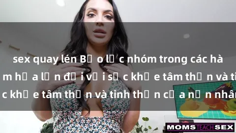 sex quay lén Bạo lực nhóm trong các hành vi tình dục: Hiểm họa lớn đối với sức khỏe tâm thần và tinh thần của nạn nhân.