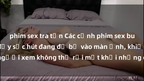 phim sex tra tấn Các cảnh phim sex bukkake hấp dẫn và đầy sức hút đang đổ bộ vào màn ảnh, khiến người xem không thể rời mắt khỏi những cảnh quay đầy kích thích.