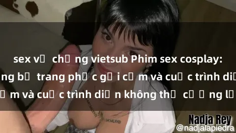 sex vợ chồng vietsub Phim sex cosplay: Giấc mơ  cùng những bộ trang phục gợi cảm và cuộc trình diễn không thể cưỡng lại!