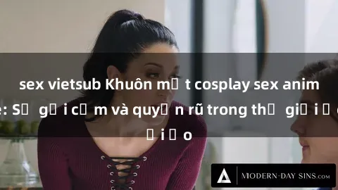 sex vietsub Khuôn mặt cosplay sex anime: Sự gợi cảm và quyến rũ trong thế giới ảo