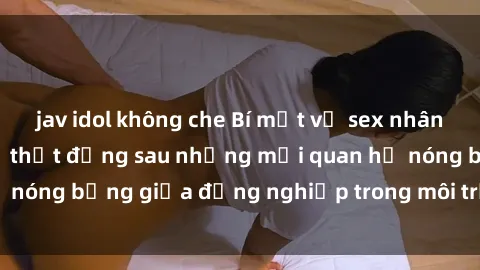 jav idol không che Bí mật về sex nhân viên văn phòng: Sự thật đằng sau những mối quan hệ nóng bỏng giữa đồng nghiệp trong môi trường làm việc.
