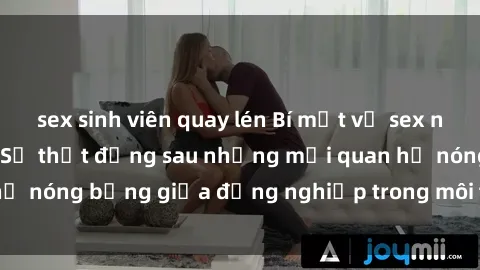 sex sinh viên quay lén Bí mật về sex nhân viên văn phòng: Sự thật đằng sau những mối quan hệ nóng bỏng giữa đồng nghiệp trong môi trường làm việc.