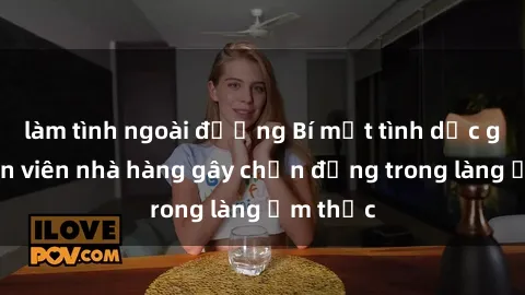 làm tình ngoài đường Bí mật tình dục giữa nhân viên nhà hàng gây chấn động trong làng ẩm thực
