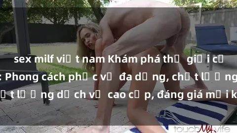 sex milf việt nam Khám phá thế giới của gái gọi Việt Nam: Phong cách phục vụ đa dạng, chất lượng dịch vụ cao cấp, đáng giá mọi khoản chi phí