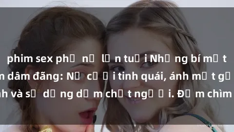 phim sex phụ nữ lớn tuổi Những bí mật của gái Việt Nam dâm đãng: Nụ cười tinh quái, ánh mắt gợi tình và sự dụng dẫm chết người. Đắm chìm trong vòng xoay đam mê!
