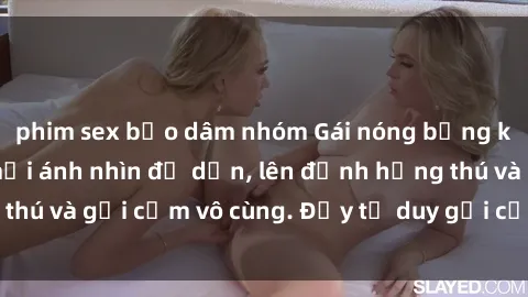 phim sex bạo dâm nhóm Gái nóng bỏng khỏa thân khiến mọi ánh nhìn đổ dồn, lên đỉnh hứng thú và gợi cảm vô cùng. Đầy tư duy gợi cảm và quyến rũ.