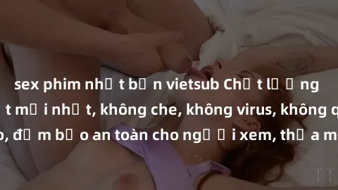sex phim nhật bản vietsub Chất lượng phim sex cập nhật mới nhất, không che, không virus, không quảng cáo, đảm bảo an toàn cho người xem, thỏa mãn nhu cầu tình dục của bạn.