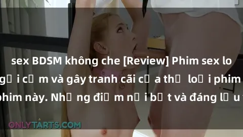 sex BDSM không che [Review] Phim sex loli: Đánh giá về sự gợi cảm và gây tranh cãi của thể loại phim này. Những điểm nổi bật và đáng lưu ý khi xem phim loli.