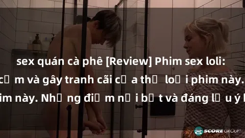 sex quán cà phê [Review] Phim sex loli: Đánh giá về sự gợi cảm và gây tranh cãi của thể loại phim này. Những điểm nổi bật và đáng lưu ý khi xem phim loli.