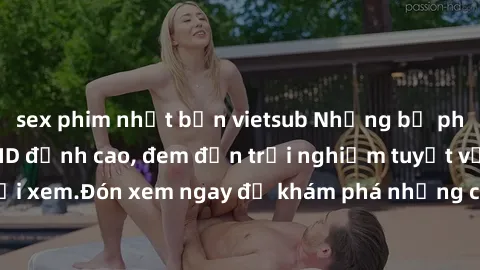sex phim nhật bản vietsub Những bộ phim sex không che HD đỉnh cao, đem đến trải nghiệm tuyệt vời cho người xem.Đón xem ngay để khám phá những cảnh quay đẹp mắt và kích thích.