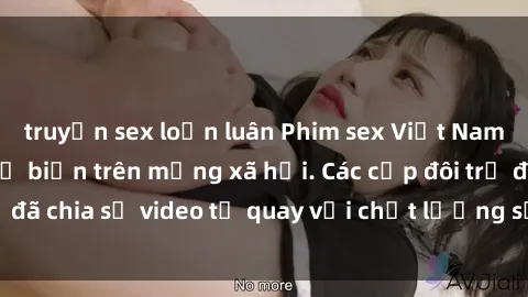 truyện sex loạn luân Phim sex Việt Nam HD ngày càng phổ biến trên mạng xã hội. Các cặp đôi trẻ đã chia sẻ video tự quay với chất lượng sắc nét, gợi cảm.